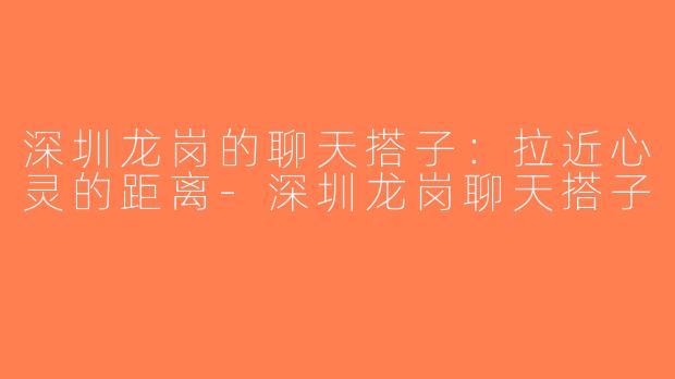 深圳龙岗的聊天搭子：拉近心灵的距离-深圳龙岗聊天搭子