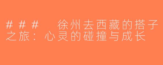 ### 徐州去西藏的搭子之旅：心灵的碰撞与成长
