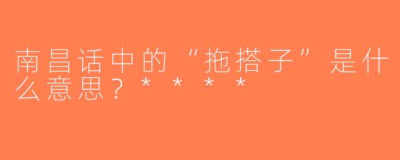 南昌话中的“拖搭子”是什么意思？****