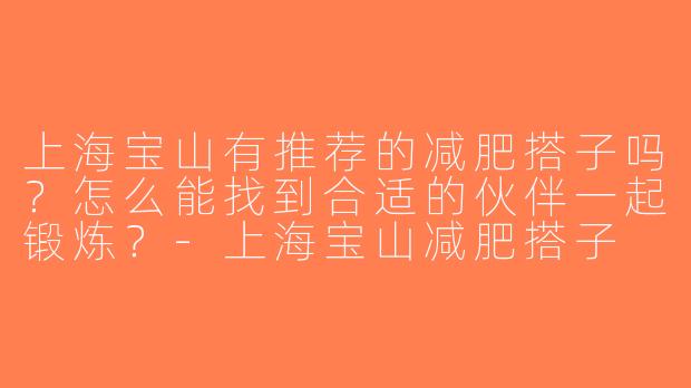 上海宝山有推荐的减肥搭子吗？怎么能找到合适的伙伴一起锻炼？-上海宝山减肥搭子