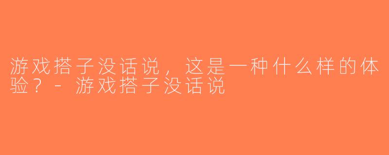 游戏搭子没话说，这是一种什么样的体验？-游戏搭子没话说