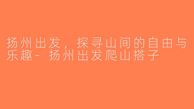 扬州出发，探寻山间的自由与乐趣-扬州出发爬山搭子