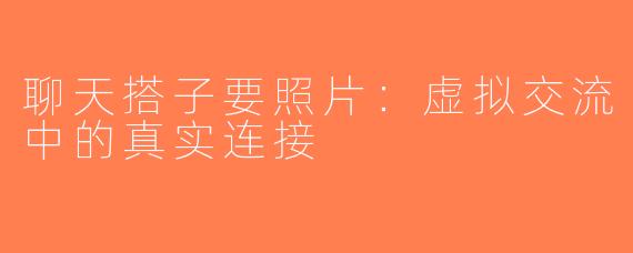 聊天搭子要照片：虚拟交流中的真实连接