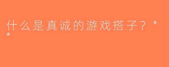 什么是真诚的游戏搭子？**