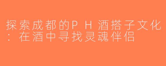 探索成都的PH酒搭子文化：在酒中寻找灵魂伴侣