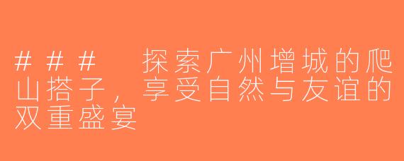 ### 探索广州增城的爬山搭子，享受自然与友谊的双重盛宴