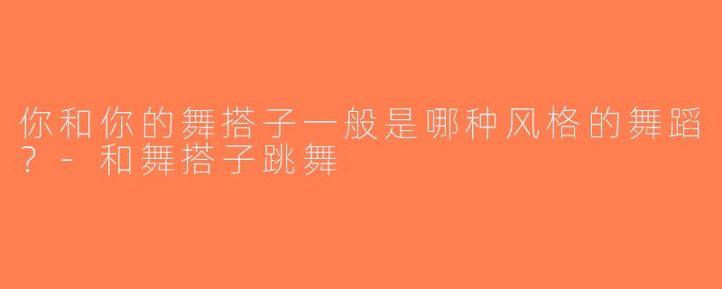 你和你的舞搭子一般是哪种风格的舞蹈？-和舞搭子跳舞