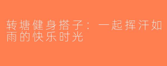 转塘健身搭子：一起挥汗如雨的快乐时光