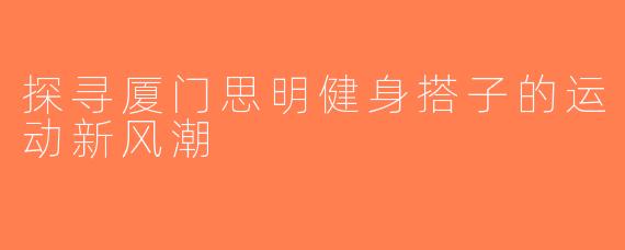 探寻厦门思明健身搭子的运动新风潮