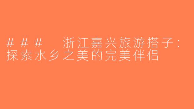 ### 浙江嘉兴旅游搭子：探索水乡之美的完美伴侣