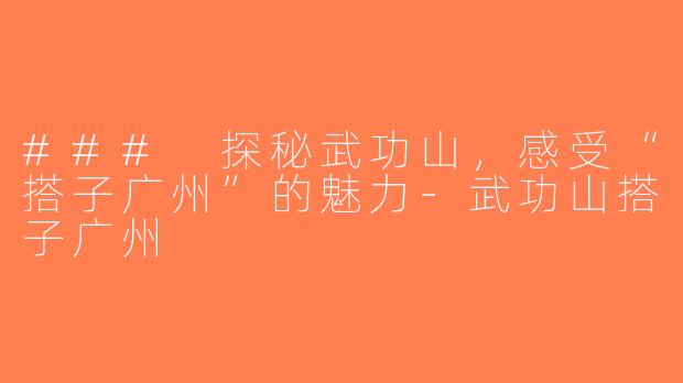 ### 探秘武功山，感受“搭子广州”的魅力-武功山搭子广州