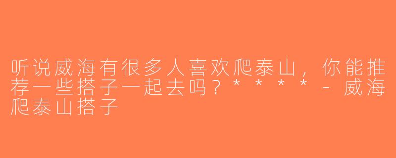 听说威海有很多人喜欢爬泰山，你能推荐一些搭子一起去吗？****-威海爬泰山搭子