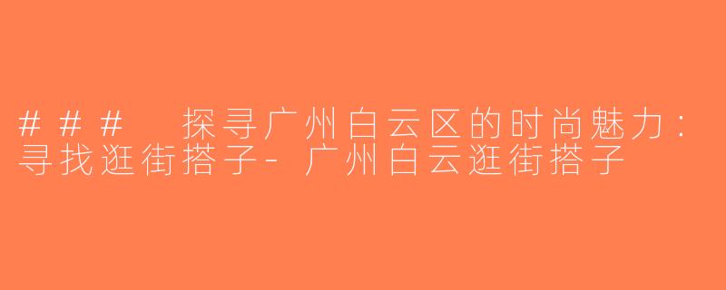 ### 探寻广州白云区的时尚魅力：寻找逛街搭子-广州白云逛街搭子