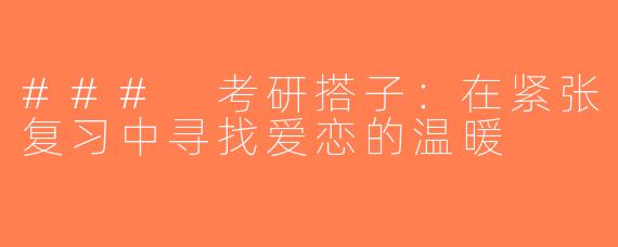 ### 考研搭子：在紧张复习中寻找爱恋的温暖