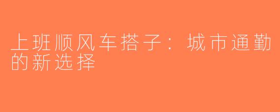 上班顺风车搭子：城市通勤的新选择
