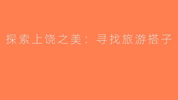 探索上饶之美：寻找旅游搭子