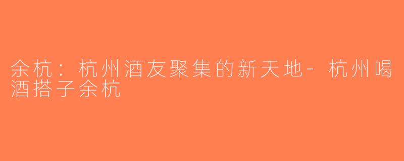 余杭：杭州酒友聚集的新天地-杭州喝酒搭子余杭