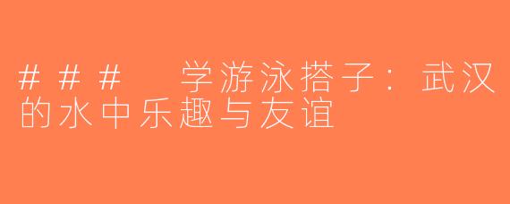 ### 学游泳搭子：武汉的水中乐趣与友谊
