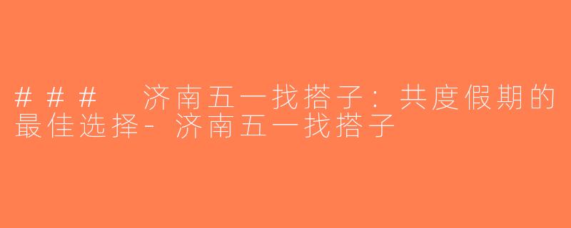 ### 济南五一找搭子：共度假期的最佳选择-济南五一找搭子