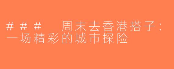 ### 周末去香港搭子：一场精彩的城市探险