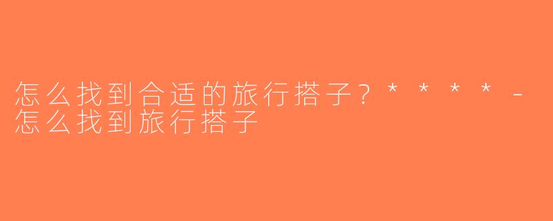 怎么找到合适的旅行搭子？****-怎么找到旅行搭子