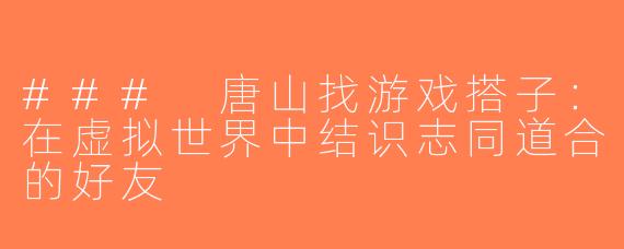 ### 唐山找游戏搭子：在虚拟世界中结识志同道合的好友