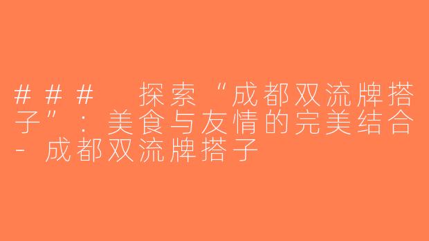 ### 探索“成都双流牌搭子”：美食与友情的完美结合-成都双流牌搭子