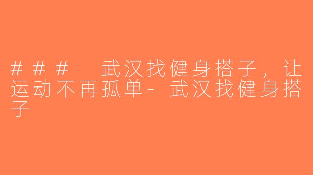 ### 武汉找健身搭子，让运动不再孤单-武汉找健身搭子