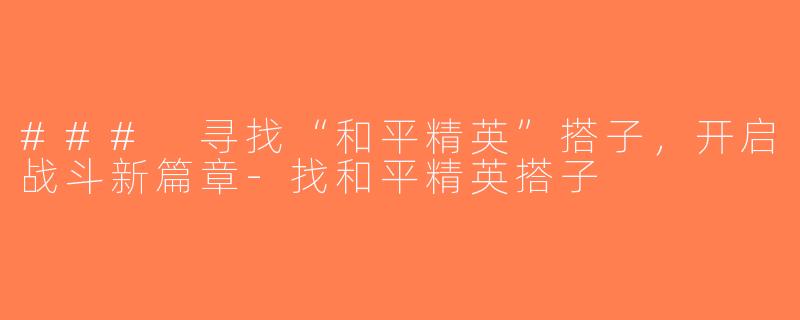 ### 寻找“和平精英”搭子，开启战斗新篇章-找和平精英搭子