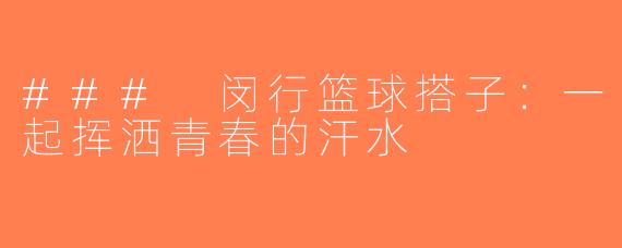 ### 闵行篮球搭子：一起挥洒青春的汗水