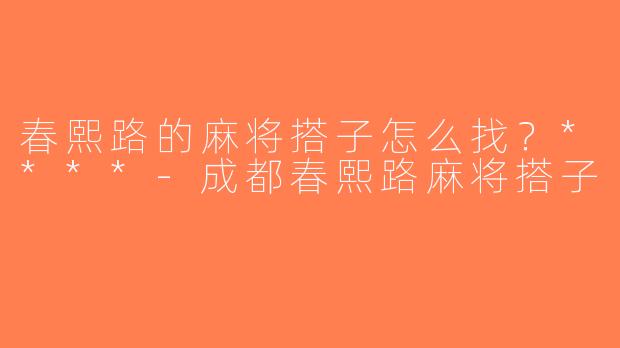 春熙路的麻将搭子怎么找？****-成都春熙路麻将搭子