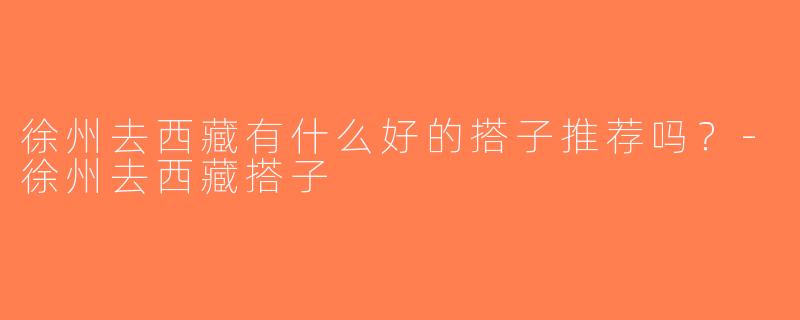 徐州去西藏有什么好的搭子推荐吗？-徐州去西藏搭子