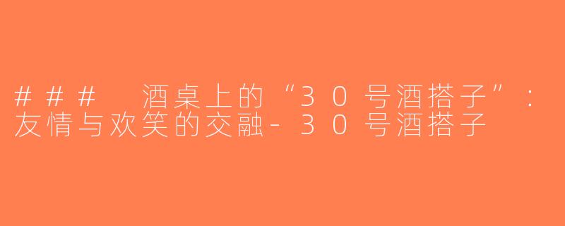 ### 酒桌上的“30号酒搭子”：友情与欢笑的交融-30号酒搭子