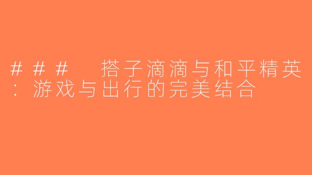 ### 搭子滴滴与和平精英：游戏与出行的完美结合