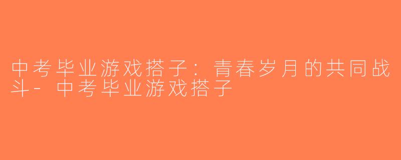 中考毕业游戏搭子：青春岁月的共同战斗-中考毕业游戏搭子