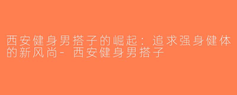 西安健身男搭子的崛起：追求强身健体的新风尚-西安健身男搭子