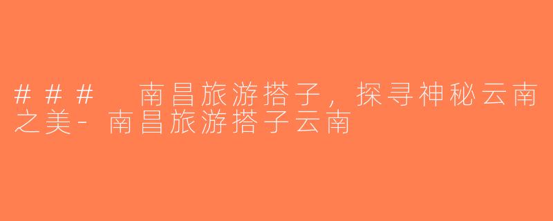 ### 南昌旅游搭子，探寻神秘云南之美-南昌旅游搭子云南