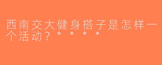 西南交大健身搭子是怎样一个活动？****