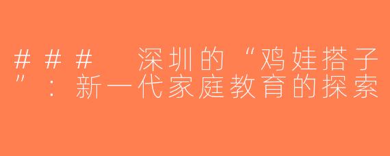 ### 深圳的“鸡娃搭子”：新一代家庭教育的探索
