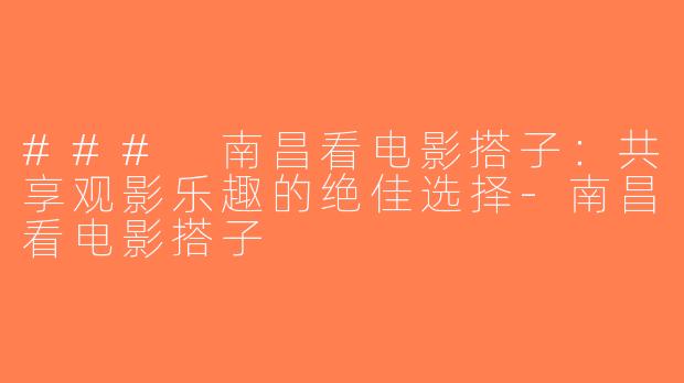 ### 南昌看电影搭子：共享观影乐趣的绝佳选择-南昌看电影搭子