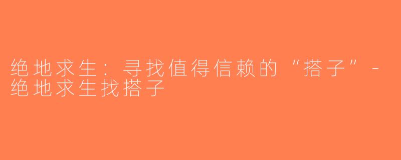 绝地求生：寻找值得信赖的“搭子”-绝地求生找搭子