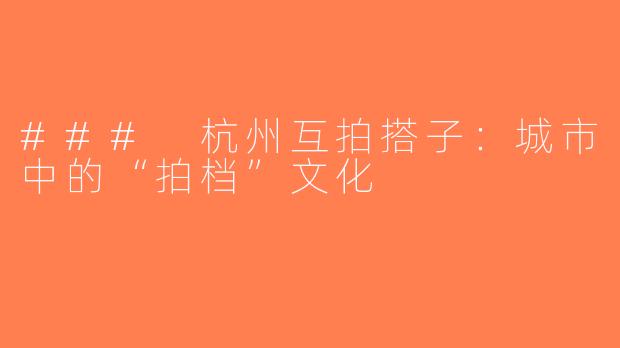 ### 杭州互拍搭子：城市中的“拍档”文化