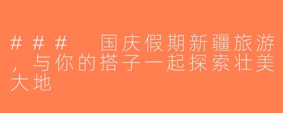 ### 国庆假期新疆旅游，与你的搭子一起探索壮美大地