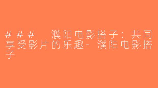 ### 濮阳电影搭子：共同享受影片的乐趣-濮阳电影搭子