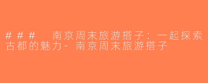 ### 南京周末旅游搭子：一起探索古都的魅力-南京周末旅游搭子