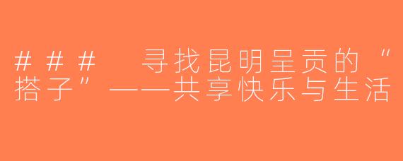 ### 寻找昆明呈贡的“搭子”——共享快乐与生活