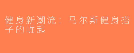健身新潮流：马尔斯健身搭子的崛起