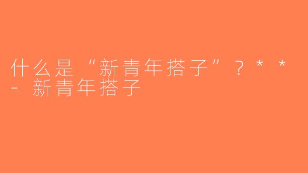 什么是“新青年搭子”？**-新青年搭子