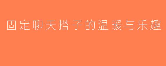 固定聊天搭子的温暖与乐趣