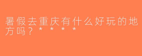 暑假去重庆有什么好玩的地方吗？****